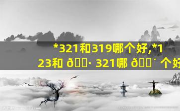*
321和319哪个好,*
123和 🌷 321哪 🐴 个好